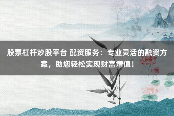 股票杠杆炒股平台 配资服务：专业灵活的融资方案，助您轻松实现财富增值！