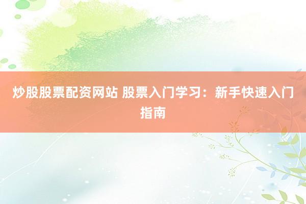 炒股股票配资网站 股票入门学习：新手快速入门指南