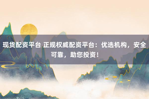 现货配资平台 正规权威配资平台：优选机构，安全可靠，助您投资！