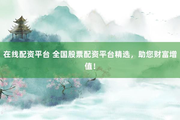 在线配资平台 全国股票配资平台精选，助您财富增值！