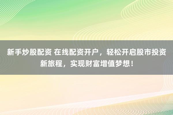 新手炒股配资 在线配资开户，轻松开启股市投资新旅程，实现财富增值梦想！