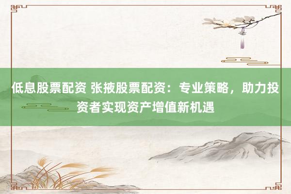低息股票配资 张掖股票配资：专业策略，助力投资者实现资产增值新机遇