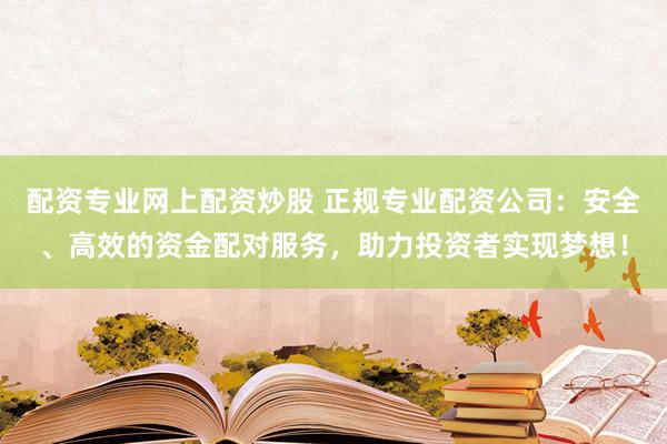 配资专业网上配资炒股 正规专业配资公司：安全、高效的资金配对服务，助力投资者实现梦想！