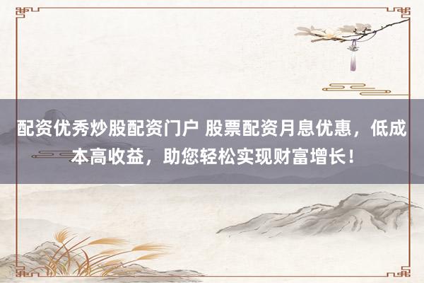 配资优秀炒股配资门户 股票配资月息优惠，低成本高收益，助您轻松实现财富增长！