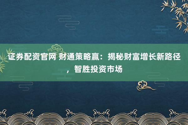 证券配资官网 财通策略赢：揭秘财富增长新路径，智胜投资市场