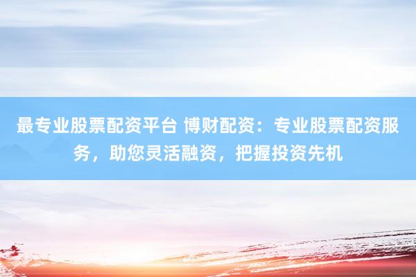 最专业股票配资平台 博财配资：专业股票配资服务，助您灵活融资，把握投资先机
