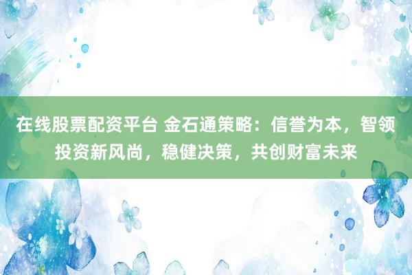 在线股票配资平台 金石通策略：信誉为本，智领投资新风尚，稳健决策，共创财富未来