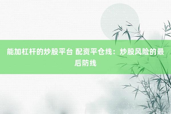 能加杠杆的炒股平台 配资平仓线：炒股风险的最后防线
