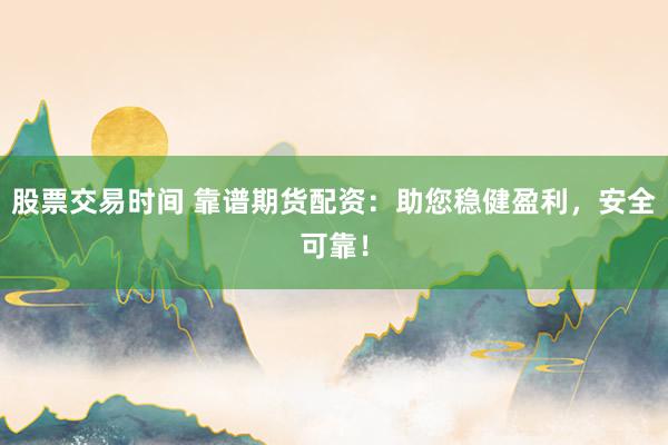 股票交易时间 靠谱期货配资：助您稳健盈利，安全可靠！