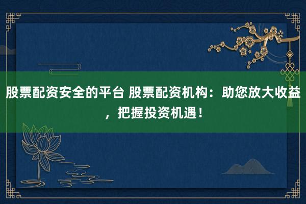 股票配资安全的平台 股票配资机构：助您放大收益，把握投资机遇！