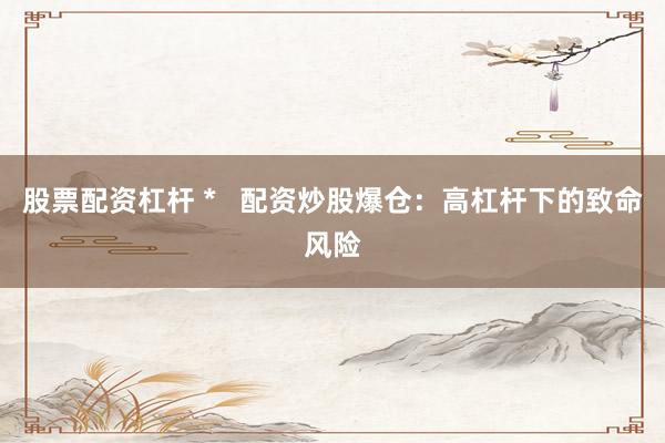 股票配资杠杆 *   配资炒股爆仓：高杠杆下的致命风险