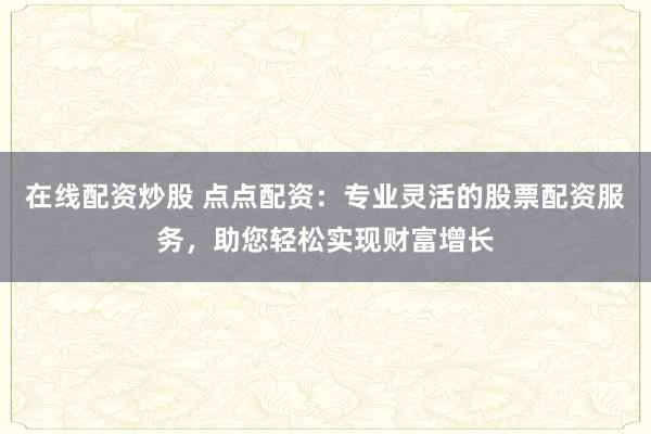 在线配资炒股 点点配资：专业灵活的股票配资服务，助您轻松实现财富增长