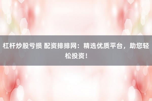 杠杆炒股亏损 配资排排网：精选优质平台，助您轻松投资！