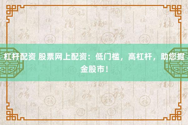 杠杆配资 股票网上配资：低门槛，高杠杆，助您掘金股市！