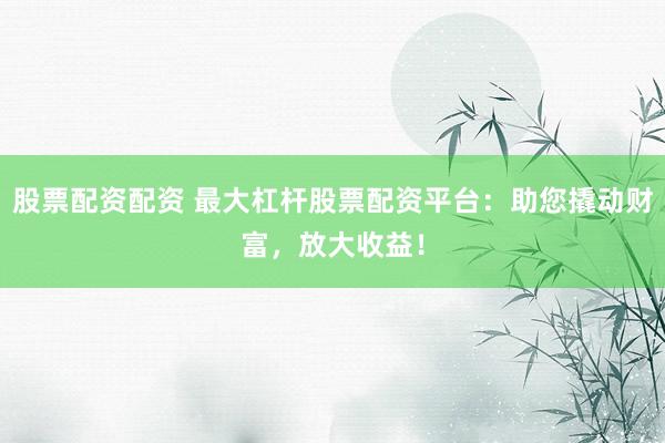 股票配资配资 最大杠杆股票配资平台：助您撬动财富，放大收益！