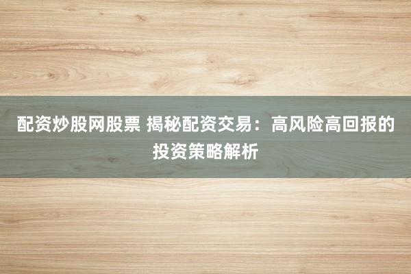 配资炒股网股票 揭秘配资交易：高风险高回报的投资策略解析