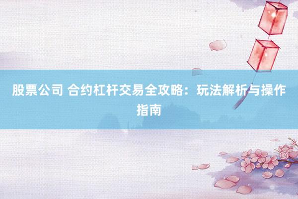股票公司 合约杠杆交易全攻略：玩法解析与操作指南