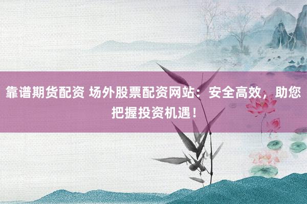 靠谱期货配资 场外股票配资网站：安全高效，助您把握投资机遇！