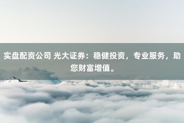 实盘配资公司 光大证券：稳健投资，专业服务，助您财富增值。
