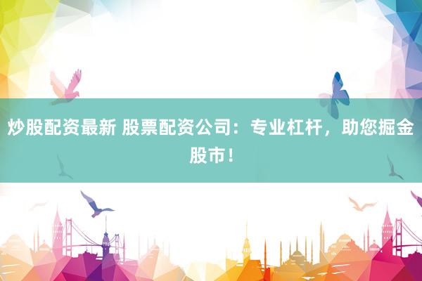 炒股配资最新 股票配资公司：专业杠杆，助您掘金股市！