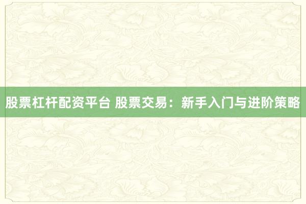 股票杠杆配资平台 股票交易：新手入门与进阶策略