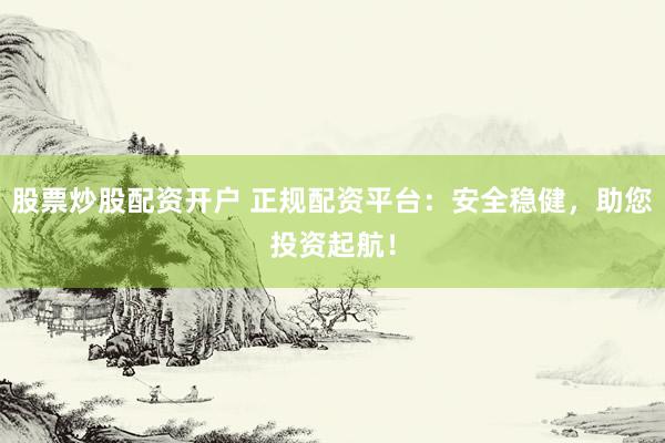 股票炒股配资开户 正规配资平台：安全稳健，助您投资起航！