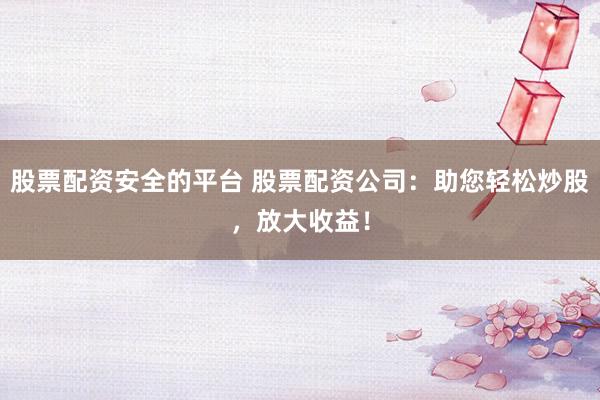 股票配资安全的平台 股票配资公司：助您轻松炒股，放大收益！