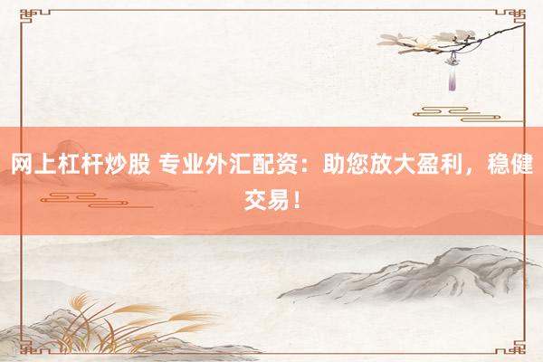 网上杠杆炒股 专业外汇配资：助您放大盈利，稳健交易！