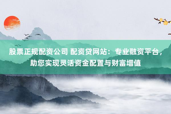 股票正规配资公司 配资贷网站：专业融资平台，助您实现灵活资金配置与财富增值
