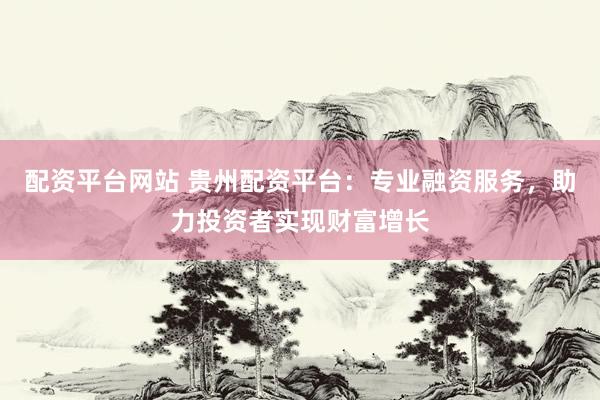 配资平台网站 贵州配资平台：专业融资服务，助力投资者实现财富增长