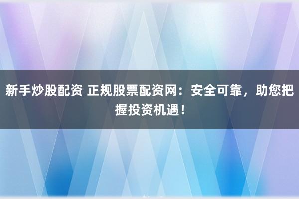 新手炒股配资 正规股票配资网：安全可靠，助您把握投资机遇！