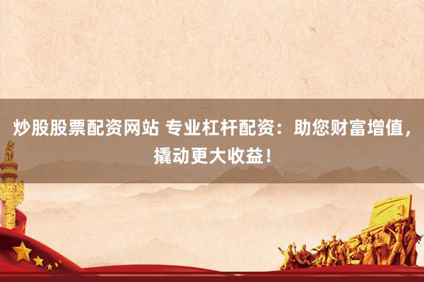 炒股股票配资网站 专业杠杆配资：助您财富增值，撬动更大收益！