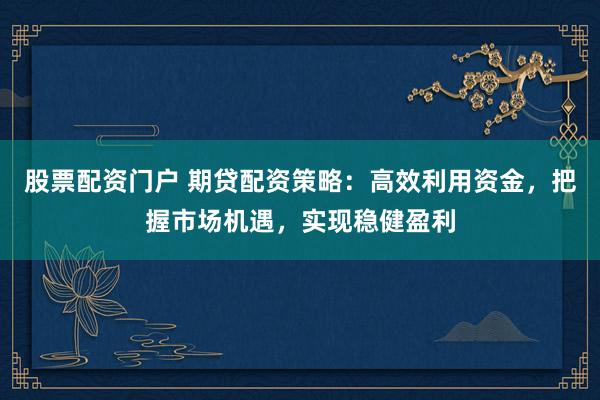 股票配资门户 期贷配资策略：高效利用资金，把握市场机遇，实现稳健盈利