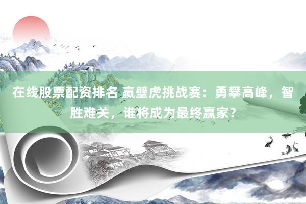 在线股票配资排名 赢壁虎挑战赛：勇攀高峰，智胜难关，谁将成为最终赢家？