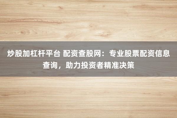 炒股加杠杆平台 配资查股网：专业股票配资信息查询，助力投资者精准决策