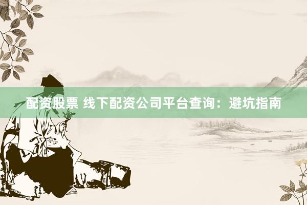 配资股票 线下配资公司平台查询：避坑指南