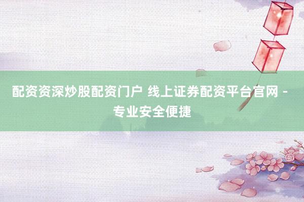 配资资深炒股配资门户 线上证券配资平台官网 - 专业安全便捷