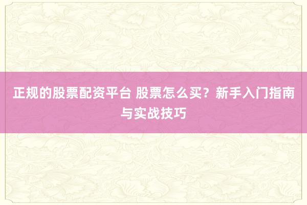 正规的股票配资平台 股票怎么买？新手入门指南与实战技巧