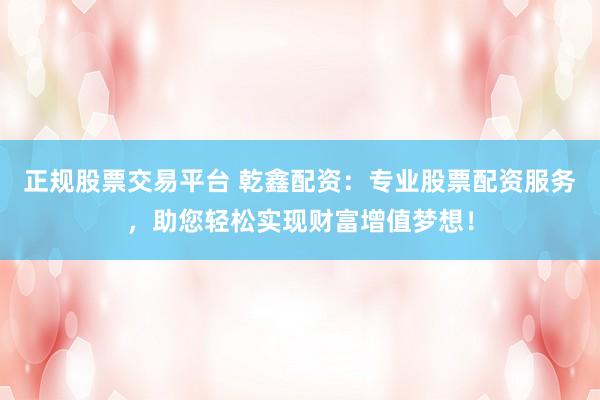 正规股票交易平台 乾鑫配资：专业股票配资服务，助您轻松实现财富增值梦想！
