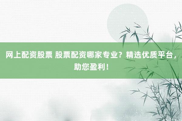 网上配资股票 股票配资哪家专业？精选优质平台，助您盈利！