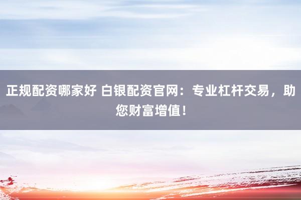 正规配资哪家好 白银配资官网：专业杠杆交易，助您财富增值！