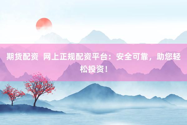 期货配资  网上正规配资平台：安全可靠，助您轻松投资！