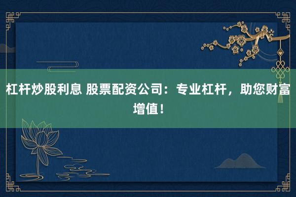 杠杆炒股利息 股票配资公司：专业杠杆，助您财富增值！