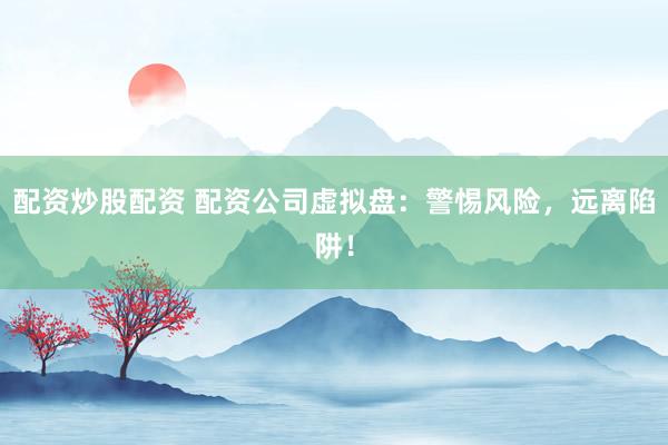配资炒股配资 配资公司虚拟盘：警惕风险，远离陷阱！
