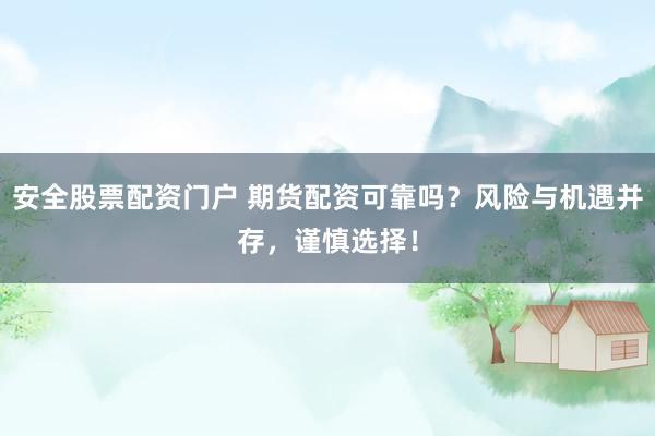 安全股票配资门户 期货配资可靠吗？风险与机遇并存，谨慎选择！