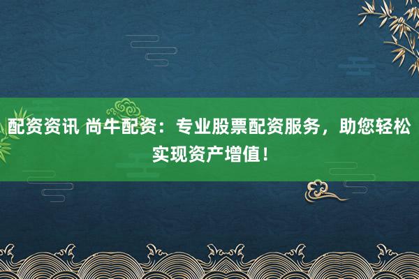 配资资讯 尚牛配资：专业股票配资服务，助您轻松实现资产增值！