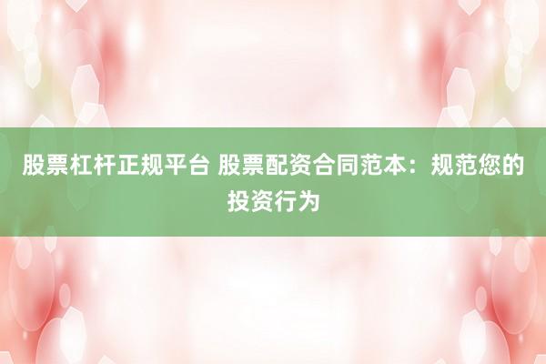 股票杠杆正规平台 股票配资合同范本：规范您的投资行为