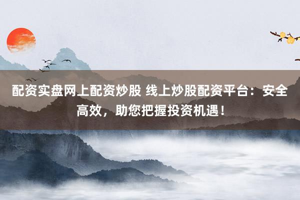 配资实盘网上配资炒股 线上炒股配资平台：安全高效，助您把握投资机遇！