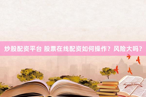 炒股配资平台 股票在线配资如何操作？风险大吗？