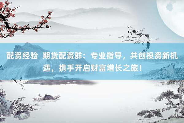 配资经验  期货配资群：专业指导，共创投资新机遇，携手开启财富增长之旅！